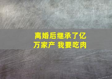 离婚后继承了亿万家产 我要吃肉